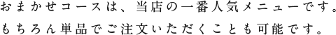 おまかせコースは、当店の一番人気メニューです。
もちろん単品でご注文いただくことも可能です。